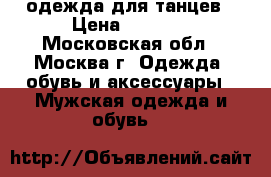 одежда для танцев › Цена ­ 3 500 - Московская обл., Москва г. Одежда, обувь и аксессуары » Мужская одежда и обувь   